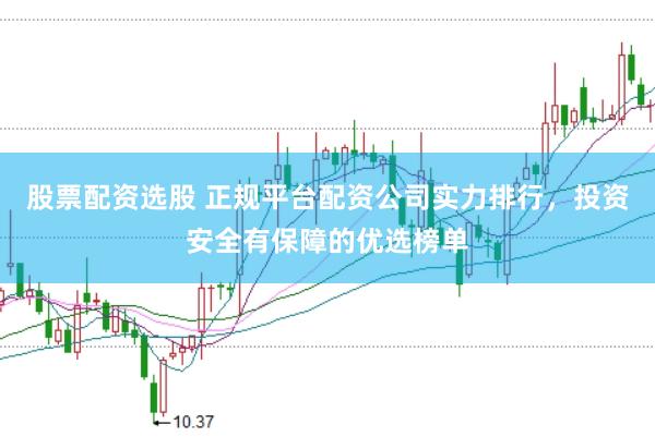 股票配资选股 正规平台配资公司实力排行，投资安全有保障的优选榜单