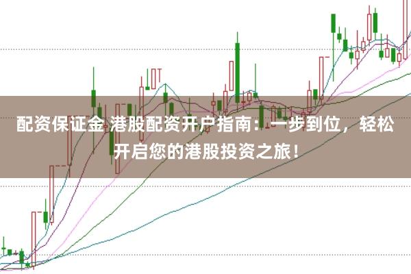 配资保证金 港股配资开户指南：一步到位，轻松开启您的港股投资之旅！