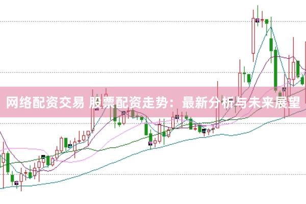 网络配资交易 股票配资走势：最新分析与未来展望
