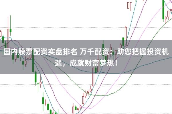 国内股票配资实盘排名 万千配资：助您把握投资机遇，成就财富梦想！