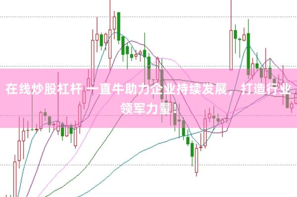 在线炒股杠杆 一直牛助力企业持续发展，打造行业领军力量！