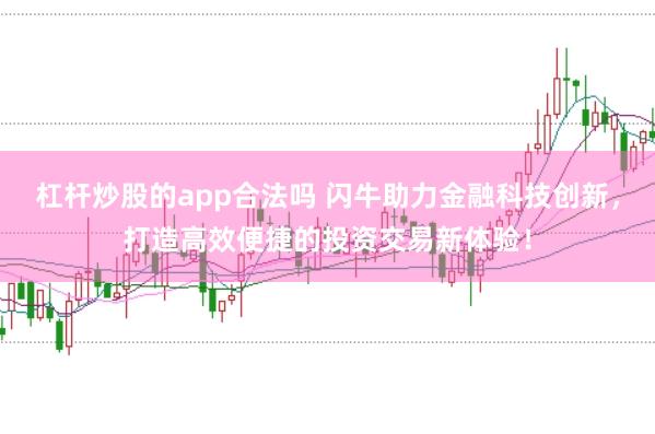 杠杆炒股的app合法吗 闪牛助力金融科技创新，打造高效便捷的投资交易新体验！