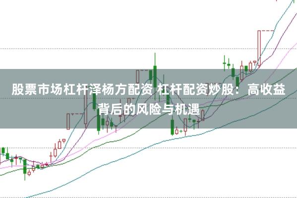 股票市场杠杆泽杨方配资 杠杆配资炒股：高收益背后的风险与机遇