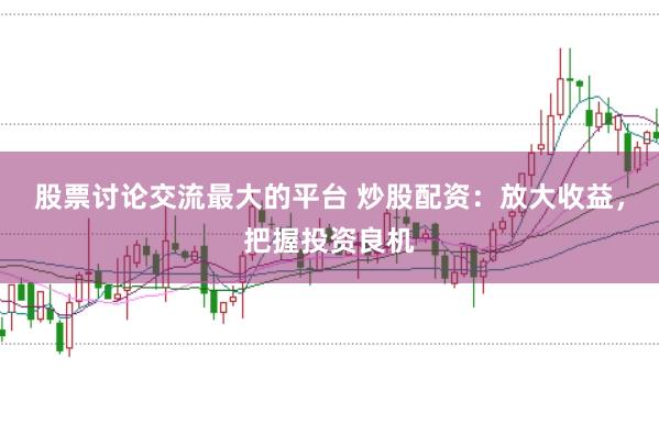 股票讨论交流最大的平台 炒股配资：放大收益，把握投资良机