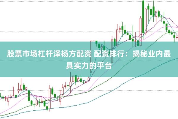 股票市场杠杆泽杨方配资 配资排行：揭秘业内最具实力的平台