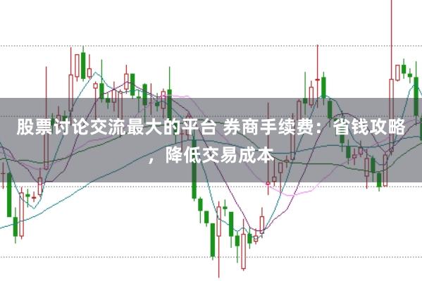 股票讨论交流最大的平台 券商手续费：省钱攻略，降低交易成本