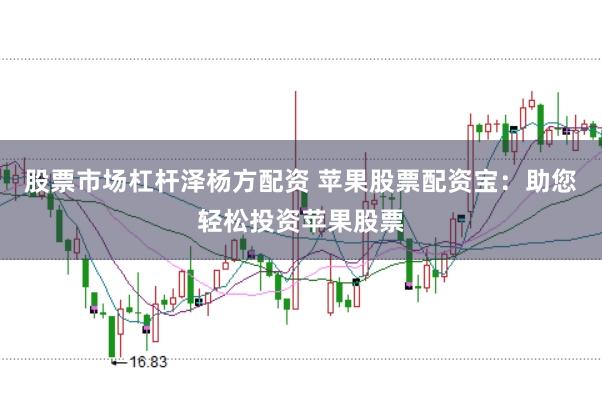 股票市场杠杆泽杨方配资 苹果股票配资宝：助您轻松投资苹果股票