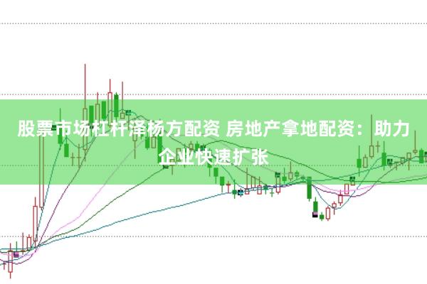 股票市场杠杆泽杨方配资 房地产拿地配资：助力企业快速扩张