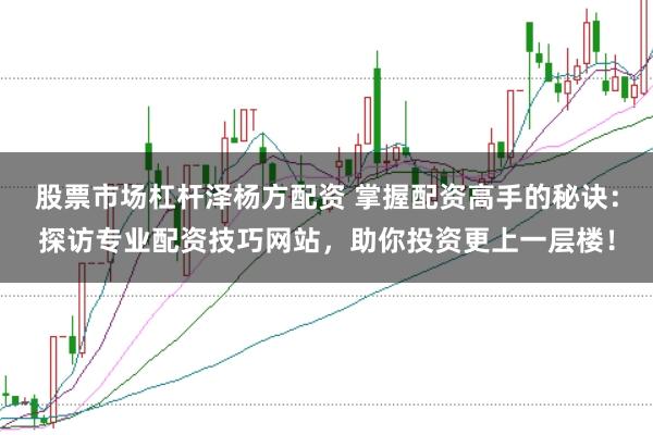 股票市场杠杆泽杨方配资 掌握配资高手的秘诀：探访专业配资技巧网站，助你投资更上一层楼！