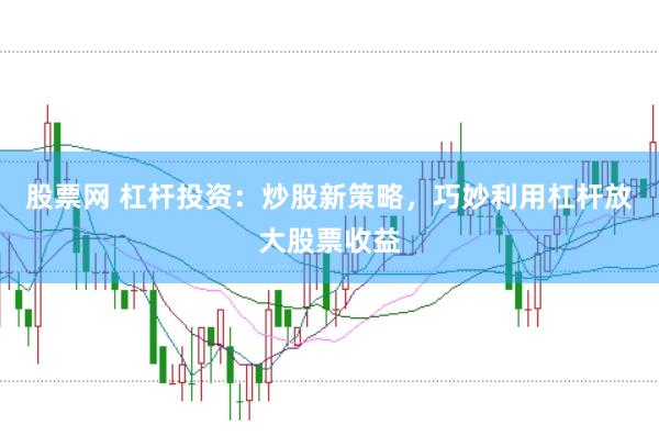 股票网 杠杆投资：炒股新策略，巧妙利用杠杆放大股票收益