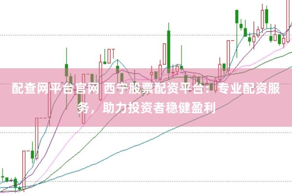 配查网平台官网 西宁股票配资平台：专业配资服务，助力投资者稳健盈利