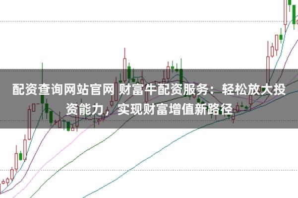配资查询网站官网 财富牛配资服务：轻松放大投资能力，实现财富增值新路径