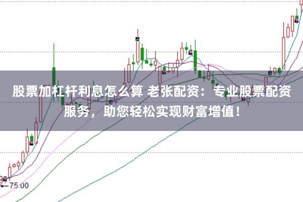 股票加杠杆利息怎么算 老张配资：专业股票配资服务，助您轻松实现财富增值！