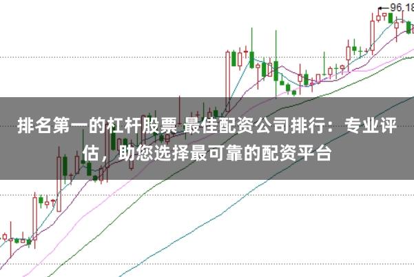 排名第一的杠杆股票 最佳配资公司排行：专业评估，助您选择最可靠的配资平台