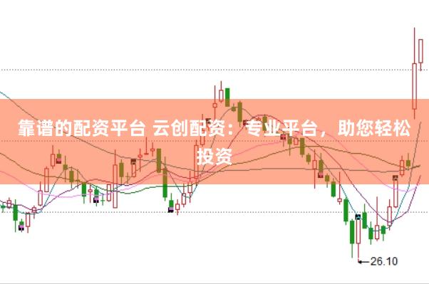靠谱的配资平台 云创配资：专业平台，助您轻松投资