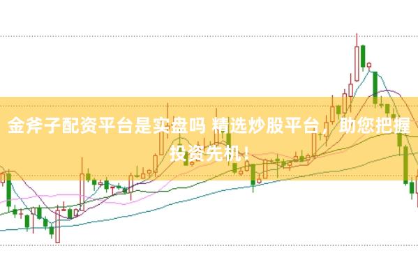 金斧子配资平台是实盘吗 精选炒股平台，助您把握投资先机！