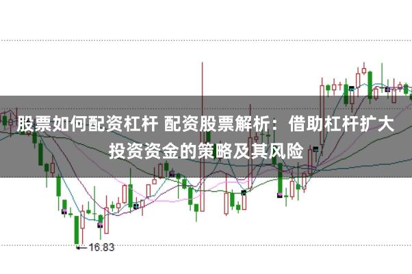 股票如何配资杠杆 配资股票解析：借助杠杆扩大投资资金的策略及其风险