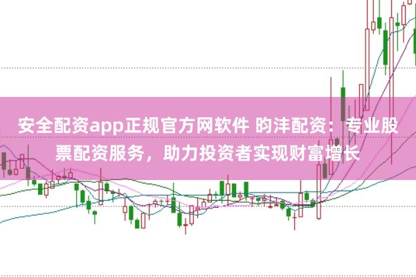 安全配资app正规官方网软件 昀沣配资：专业股票配资服务，助力投资者实现财富增长