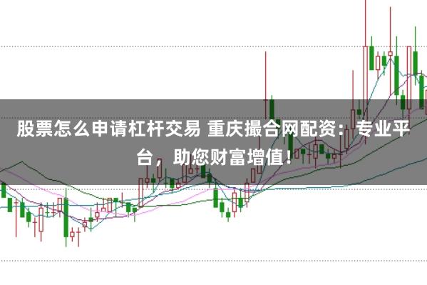 股票怎么申请杠杆交易 重庆撮合网配资：专业平台，助您财富增值！