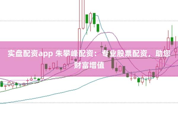 实盘配资app 朱攀峰配资：专业股票配资，助您财富增值