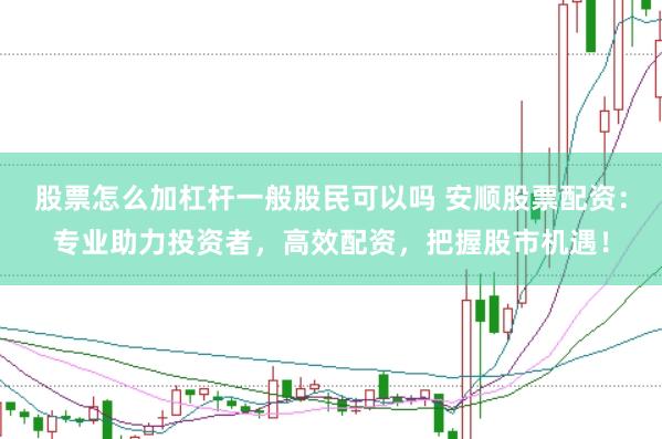 股票怎么加杠杆一般股民可以吗 安顺股票配资：专业助力投资者，高效配资，把握股市机遇！