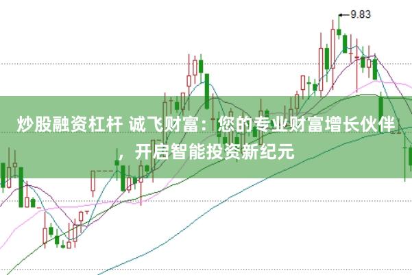 炒股融资杠杆 诚飞财富：您的专业财富增长伙伴，开启智能投资新纪元