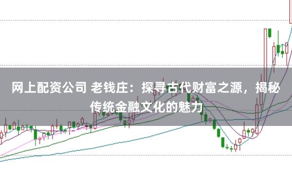 网上配资公司 老钱庄：探寻古代财富之源，揭秘传统金融文化的魅力
