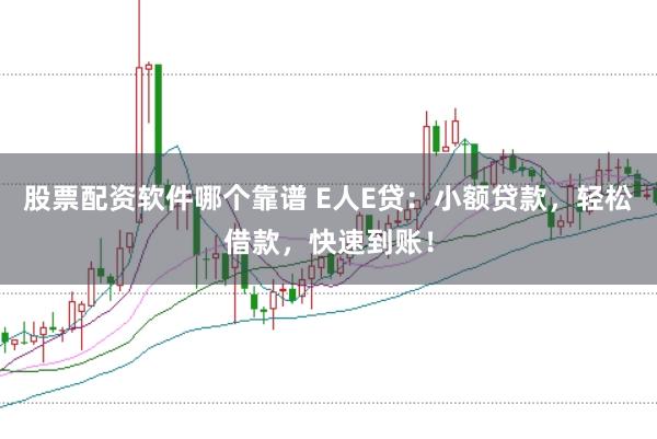 股票配资软件哪个靠谱 E人E贷：小额贷款，轻松借款，快速到账！