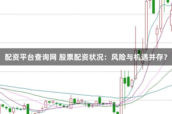 配资平台查询网 股票配资状况：风险与机遇并存？