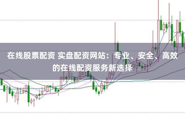 在线股票配资 实盘配资网站：专业、安全、高效的在线配资服务新选择
