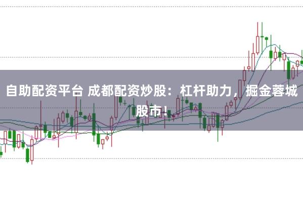 自助配资平台 成都配资炒股：杠杆助力，掘金蓉城股市！