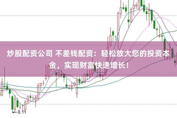 炒股配资公司 不差钱配资：轻松放大您的投资本金，实现财富快速增长！