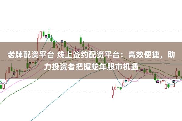 老牌配资平台 线上签约配资平台：高效便捷，助力投资者把握蛇年股市机遇