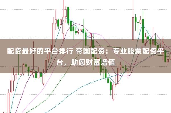 配资最好的平台排行 帝国配资：专业股票配资平台，助您财富增值