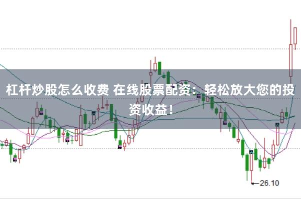 杠杆炒股怎么收费 在线股票配资：轻松放大您的投资收益！