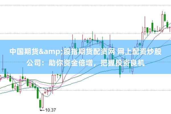 中国期货&股指期货配资网 网上配资炒股公司：助你资金倍增，把握投资良机