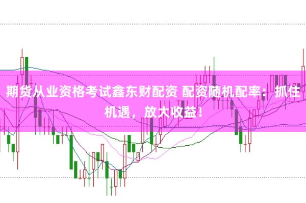 期货从业资格考试鑫东财配资 配资随机配率：抓住机遇，放大收益！