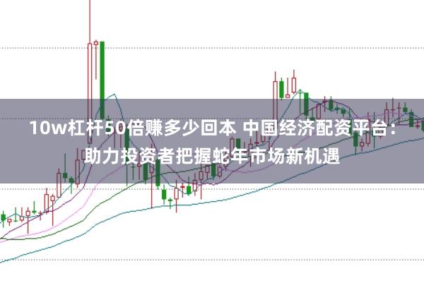 10w杠杆50倍赚多少回本 中国经济配资平台：助力投资者把握蛇年市场新机遇