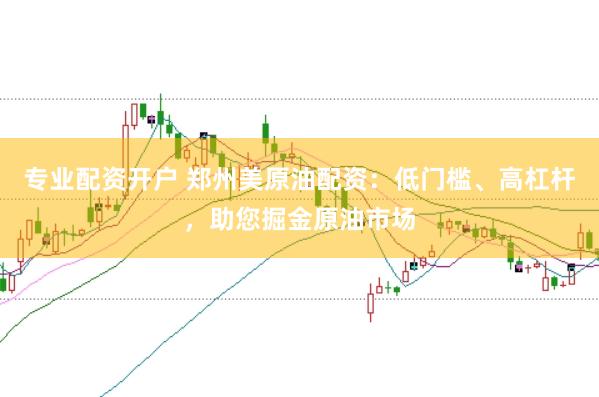 专业配资开户 郑州美原油配资：低门槛、高杠杆，助您掘金原油市场