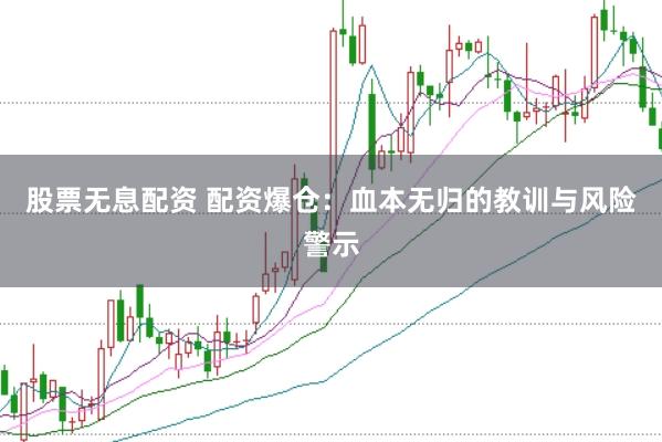 股票无息配资 配资爆仓：血本无归的教训与风险警示