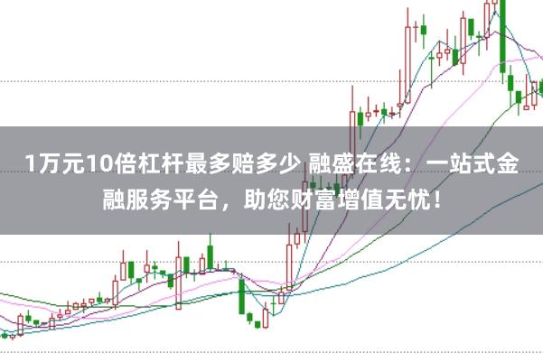 1万元10倍杠杆最多赔多少 融盛在线：一站式金融服务平台，助您财富增值无忧！