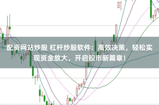 配资网站炒股 杠杆炒股软件：高效决策，轻松实现资金放大，开启股市新篇章！