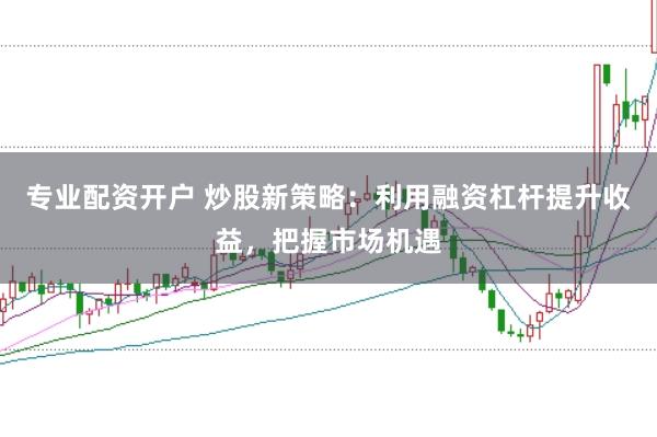 专业配资开户 炒股新策略：利用融资杠杆提升收益，把握市场机遇