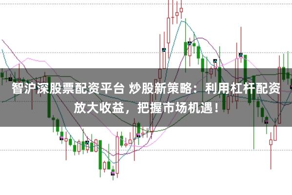 智沪深股票配资平台 炒股新策略：利用杠杆配资放大收益，把握市场机遇！