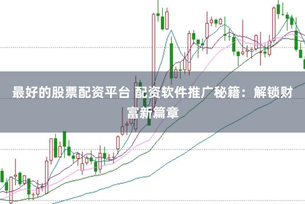 最好的股票配资平台 配资软件推广秘籍：解锁财富新篇章