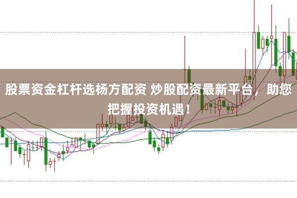 股票资金杠杆选杨方配资 炒股配资最新平台，助您把握投资机遇！