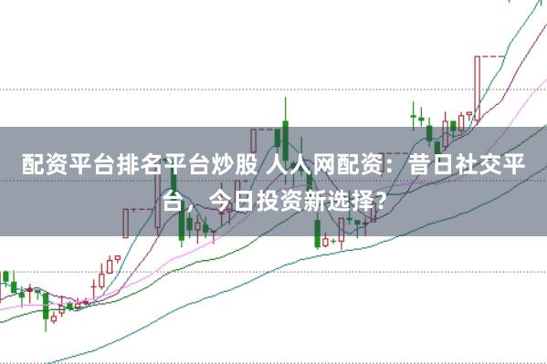 配资平台排名平台炒股 人人网配资：昔日社交平台，今日投资新选择？