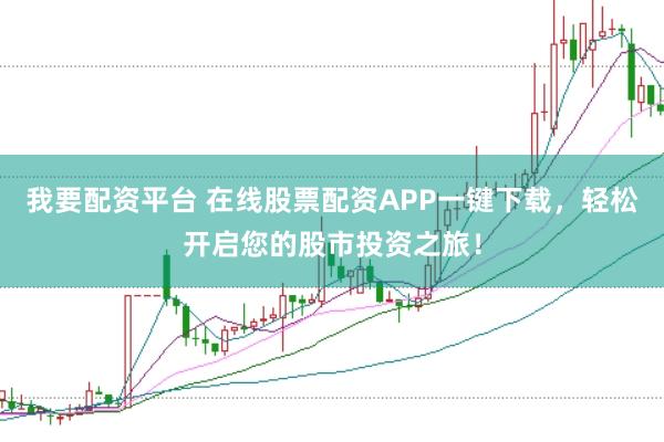 我要配资平台 在线股票配资APP一键下载，轻松开启您的股市投资之旅！