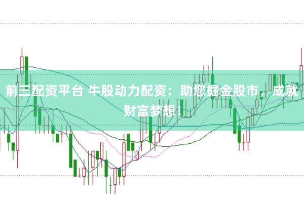 前三配资平台 牛股动力配资：助您掘金股市，成就财富梦想！