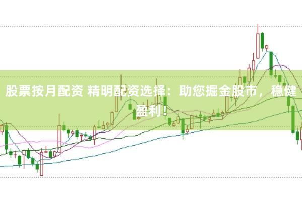 股票按月配资 精明配资选择：助您掘金股市，稳健盈利！